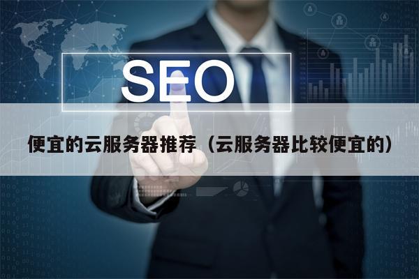 便宜的云服务器推荐（云服务器比较便宜的）