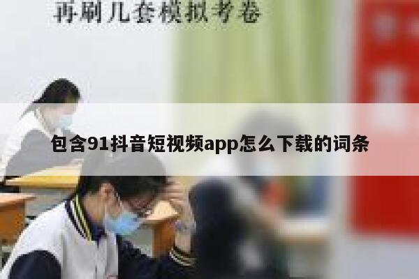 包含91抖音短视频app怎么下载的词条