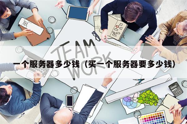 一个服务器多少钱（买一个服务器要多少钱）