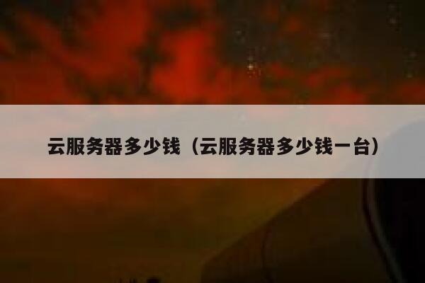 云服务器多少钱（云服务器多少钱一台）