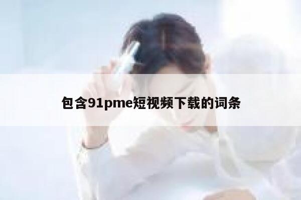 包含91pme短视频下载的词条