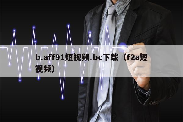 b.aff91短视频.bc下载（f2a短视频）
