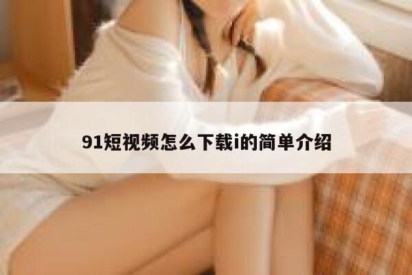 91短视频怎么下载i的简单介绍