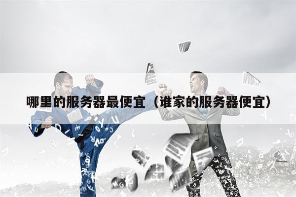 哪里的服务器最便宜（谁家的服务器便宜）