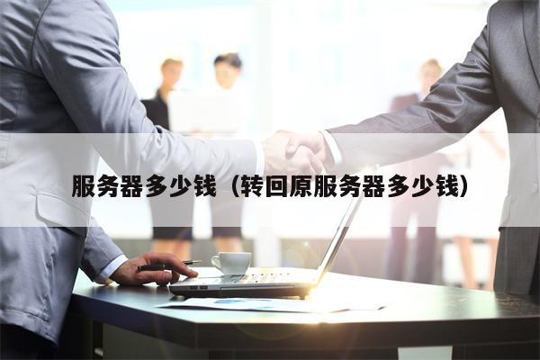 服务器多少钱（转回原服务器多少钱）