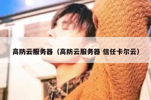 高防云服务器（高防云服务器 信任卡尔云）