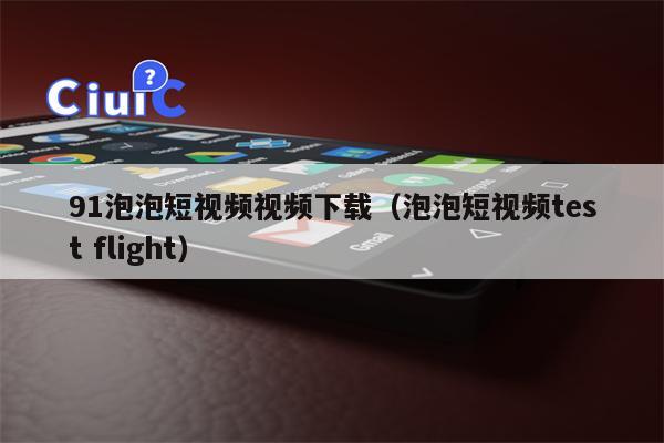 91泡泡短视频视频下载（泡泡短视频test flight）
