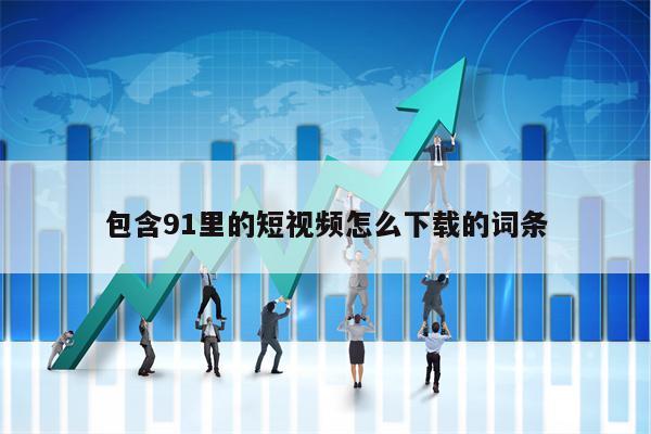 包含91里的短视频怎么下载的词条