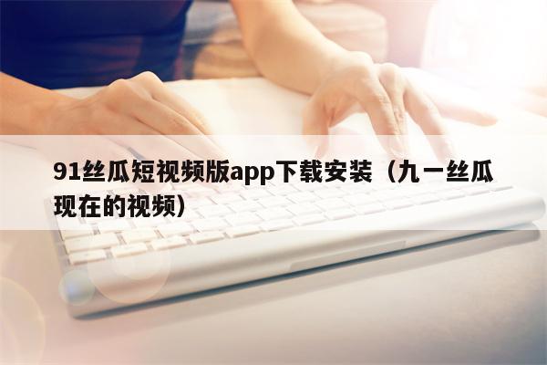 91丝瓜短视频版app下载安装（九一丝瓜现在的视频）