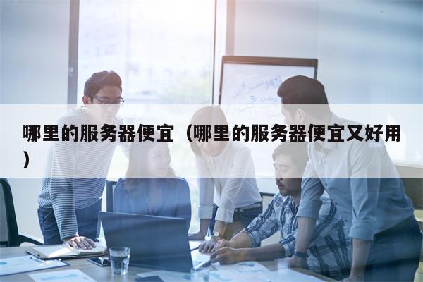 哪里的服务器便宜（哪里的服务器便宜又好用）