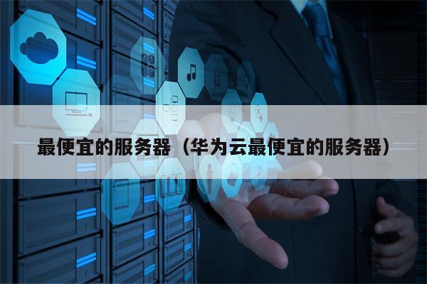 最便宜的服务器（华为云最便宜的服务器）