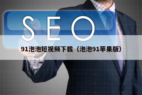 91泡泡短视频下载（泡泡91苹果版）