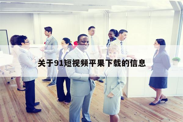 关于91短视频平果下载的信息