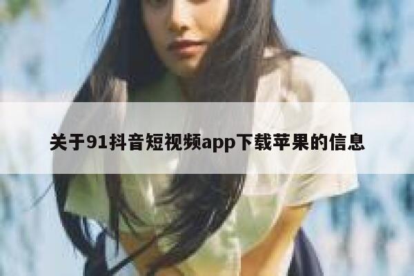关于91抖音短视频app下载苹果的信息