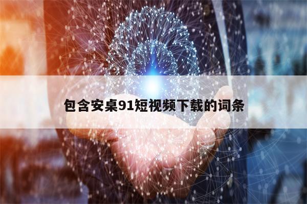 包含安桌91短视频下载的词条