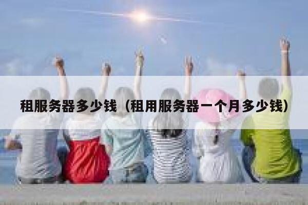 租服务器多少钱（租用服务器一个月多少钱）