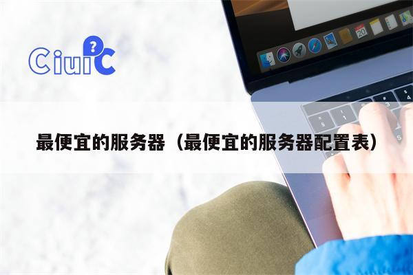 详细阅读:最便宜的服务器(最便宜的服务器配置表) 最便宜的服务器(最便宜的服务器配置表)