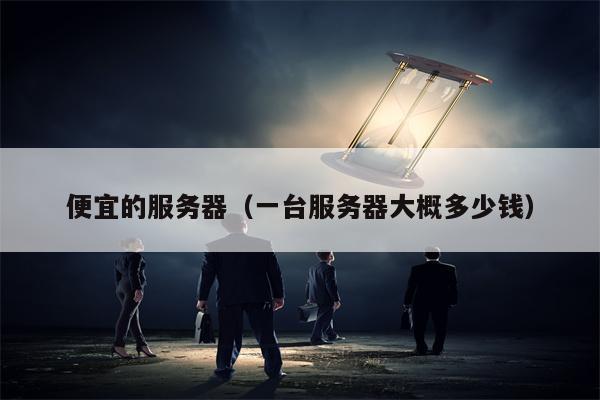 便宜的服务器（一台服务器大概多少钱）