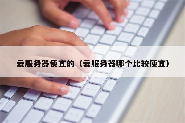 云服务器便宜的（云服务器哪个比较便宜）