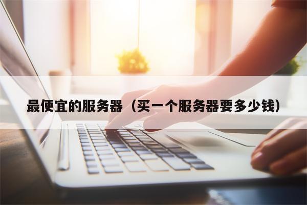 最便宜的服务器（买一个服务器要多少钱）