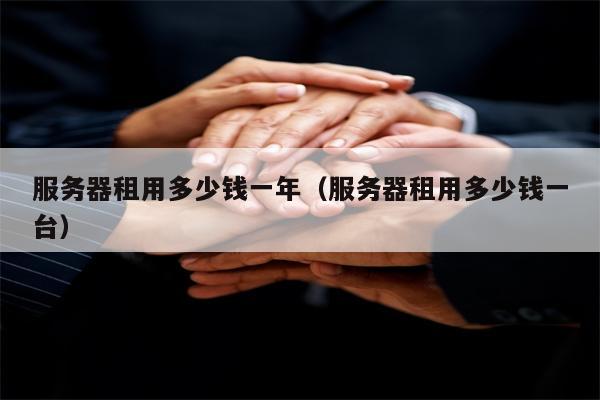 服务器租用多少钱一年（服务器租用多少钱一台）