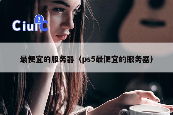 最便宜的服务器（ps5最便宜的服务器）