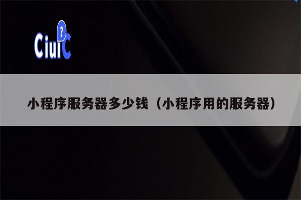 小程序服务器多少钱（小程序用的服务器）