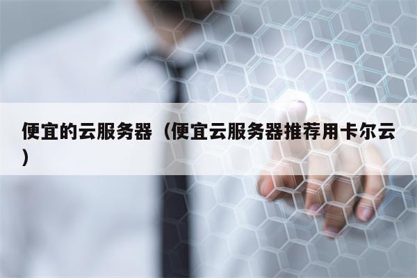便宜的云服务器（便宜云服务器推荐用卡尔云）