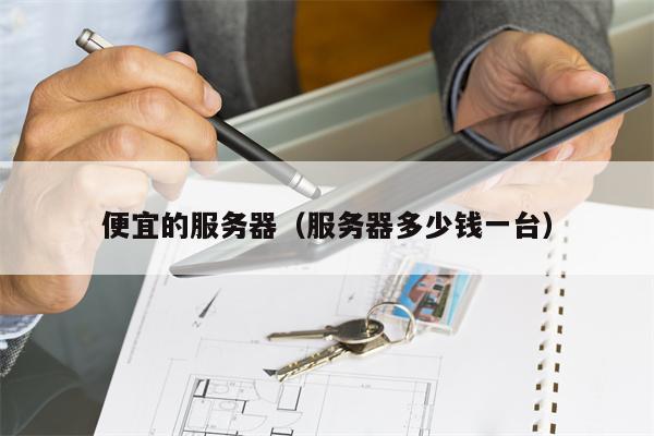 便宜的服务器（服务器多少钱一台）