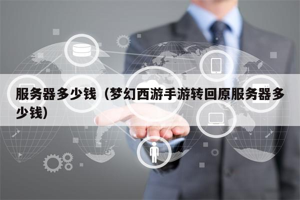 详细阅读:服务器多少钱(梦幻西游手游转回原服务器多少钱) 服务器多少钱(梦幻西游手游转回原服务器多少钱)