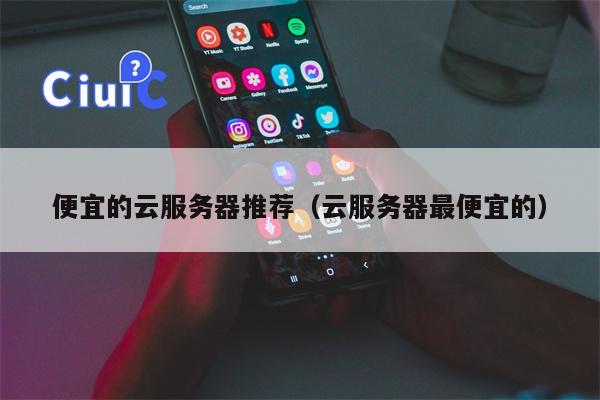 便宜的云服务器推荐（云服务器最便宜的）