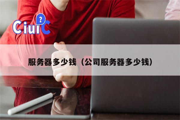 服务器多少钱（公司服务器多少钱）