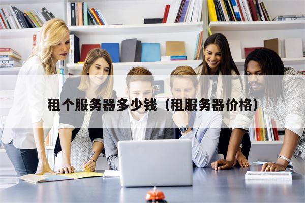 租个服务器多少钱（租服务器价格）