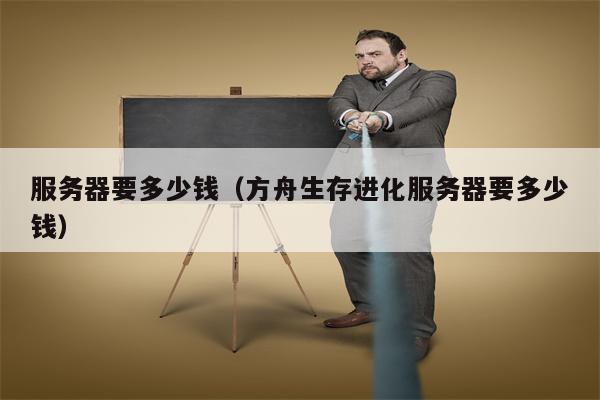服务器要多少钱（方舟生存进化服务器要多少钱）