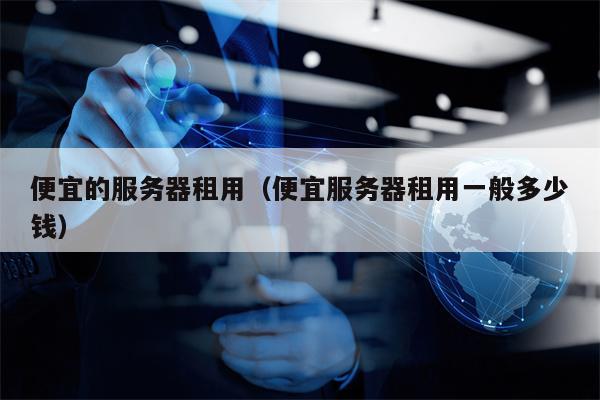 便宜的服务器租用（便宜服务器租用一般多少钱）