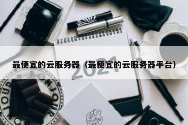 最便宜的云服务器（最便宜的云服务器平台）