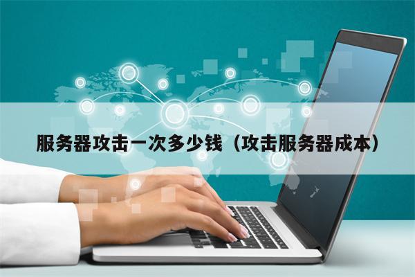 服务器攻击一次多少钱（攻击服务器成本）