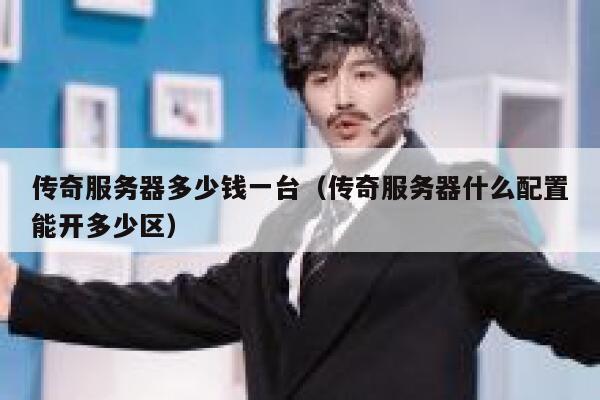 传奇服务器多少钱一台（传奇服务器什么配置能开多少区）