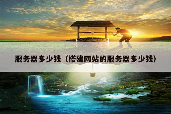 服务器多少钱（搭建网站的服务器多少钱）